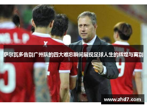 萨尔瓦多告别广州队的四大难忘瞬间展现足球人生的辉煌与离别