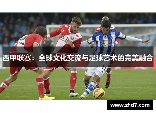 西甲联赛：全球文化交流与足球艺术的完美融合