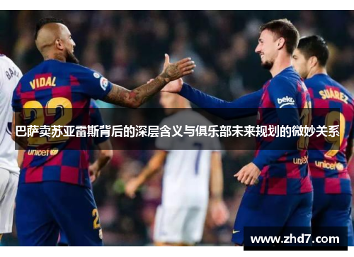 巴萨卖苏亚雷斯背后的深层含义与俱乐部未来规划的微妙关系