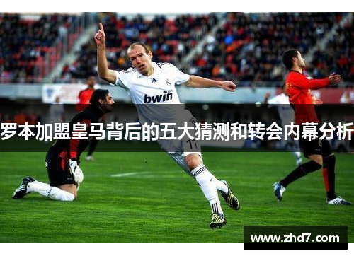 罗本加盟皇马背后的五大猜测和转会内幕分析