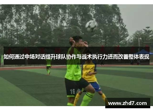 如何通过中场对话提升球队协作与战术执行力进而改善整体表现